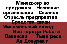 Менеджер по продажам › Название организации ­ Связной › Отрасль предприятия ­ Средства связи › Минимальный оклад ­ 34 000 - Все города Работа » Вакансии   . Тыва респ.,Ак-Довурак г.